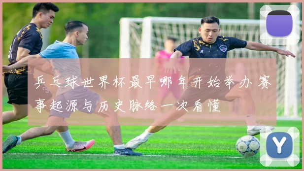 乒乓球世界杯最早哪年开始举办 赛事起源与历史脉络一次看懂