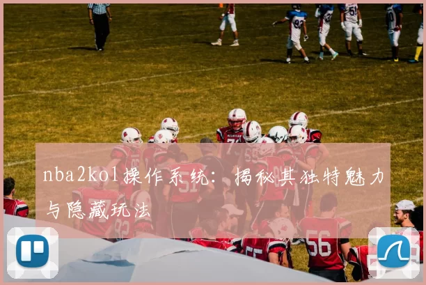 nba2kol操作系统：揭秘其独特魅力与隐藏玩法