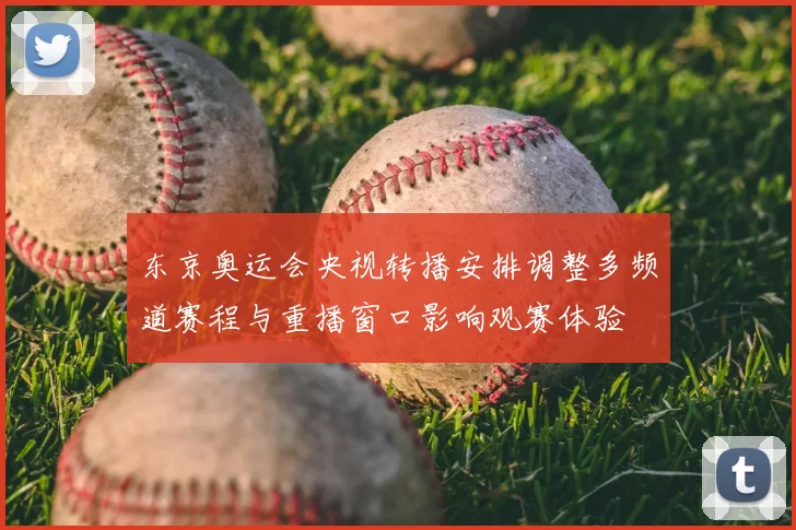 东京奥运会央视转播安排调整多频道赛程与重播窗口影响观赛体验
