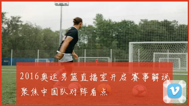 2016奥运男篮直播室开启 赛事解说聚焦中国队对阵看点