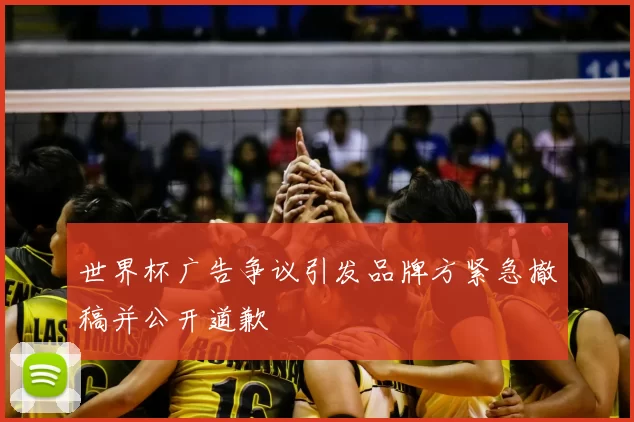 世界杯广告争议引发品牌方紧急撤稿并公开道歉