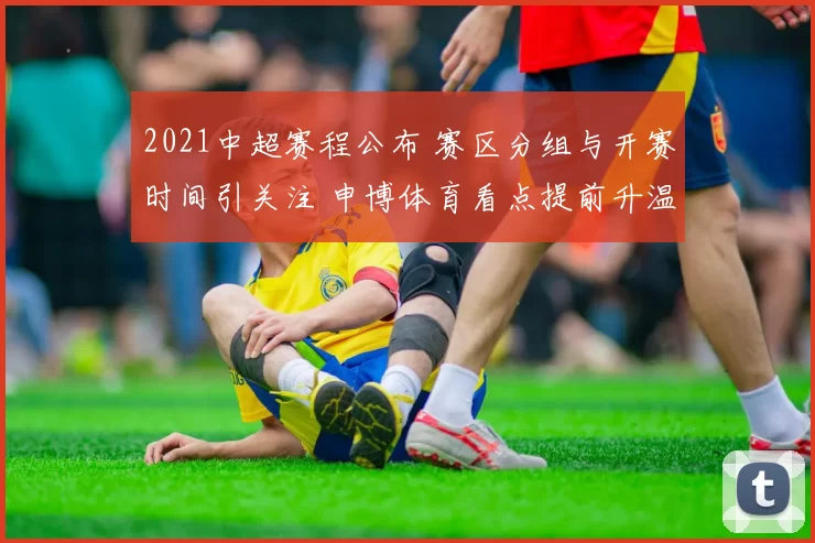 2021中超赛程公布 赛区分组与开赛时间引关注 申博体育看点提前升温