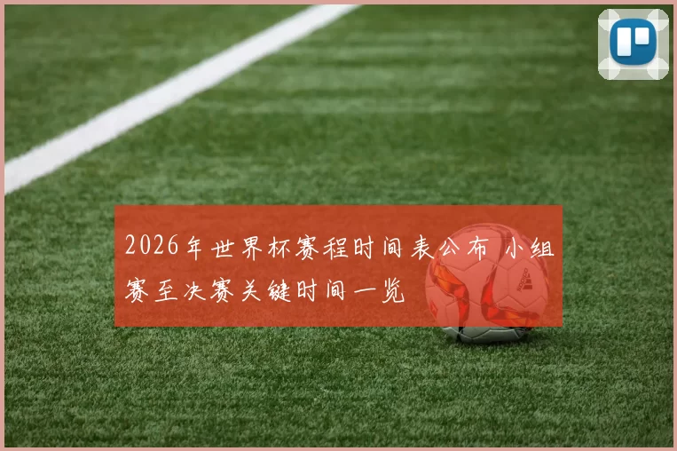 2026年世界杯赛程时间表公布 小组赛至决赛关键时间一览