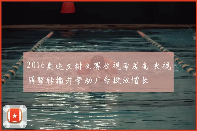 2016奥运女排决赛收视率居高 央视调整转播并带动广告投放增长