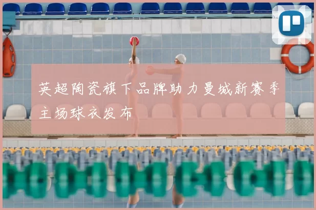 英超陶瓷旗下品牌助力曼城新赛季主场球衣发布