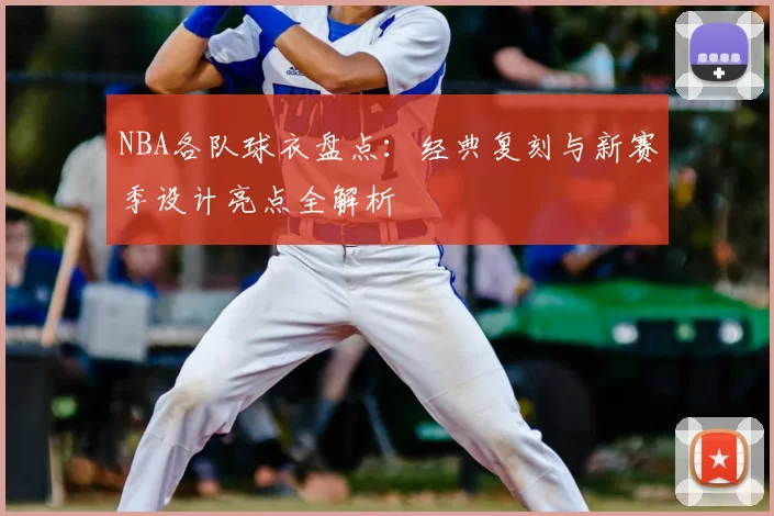 NBA各队球衣盘点：经典复刻与新赛季设计亮点全解析