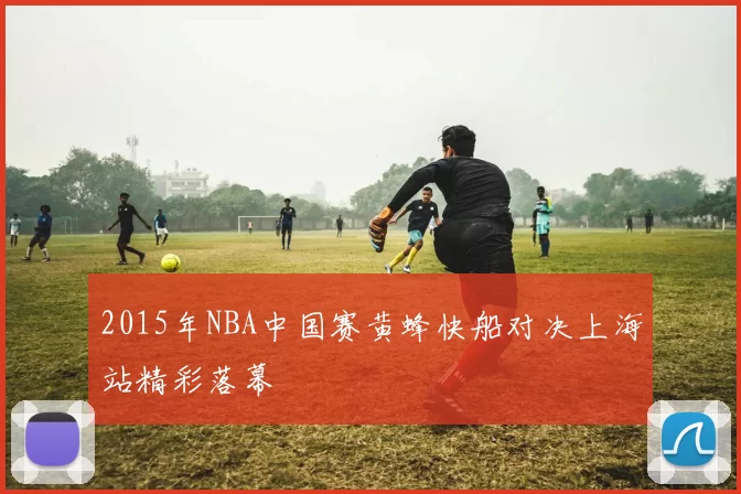 2015年NBA中国赛黄蜂快船对决上海站精彩落幕