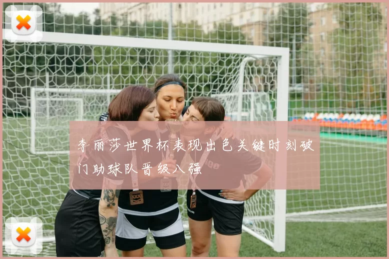 李丽莎世界杯表现出色关键时刻破门助球队晋级八强