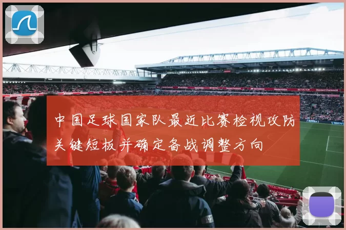 中国足球国家队最近比赛检视攻防关键短板并确定备战调整方向