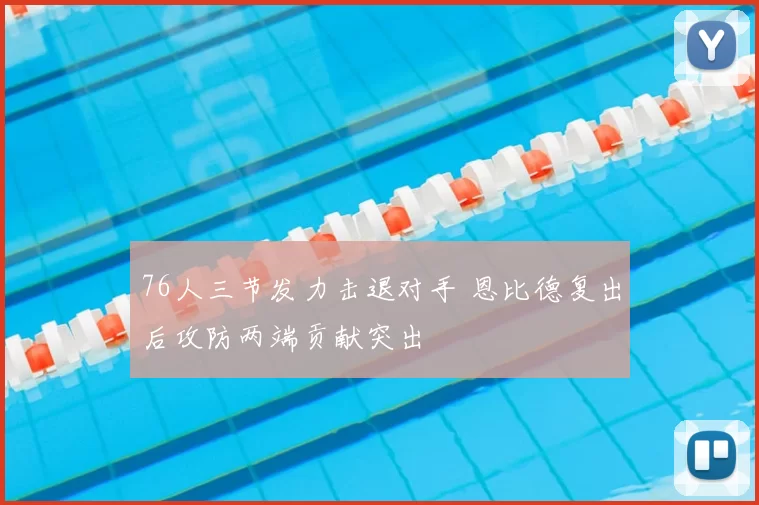 76人三节发力击退对手 恩比德复出后攻防两端贡献突出