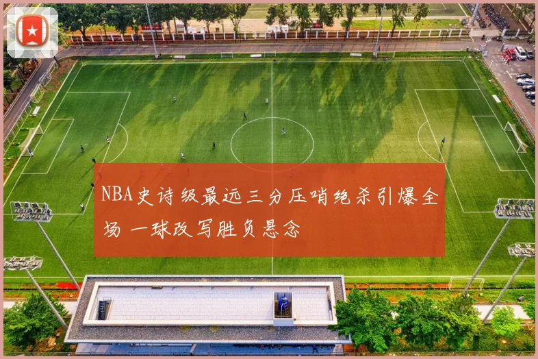 NBA史诗级最远三分压哨绝杀引爆全场 一球改写胜负悬念