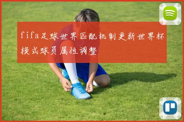 fifa足球世界匹配机制更新世界杯模式球员属性调整
