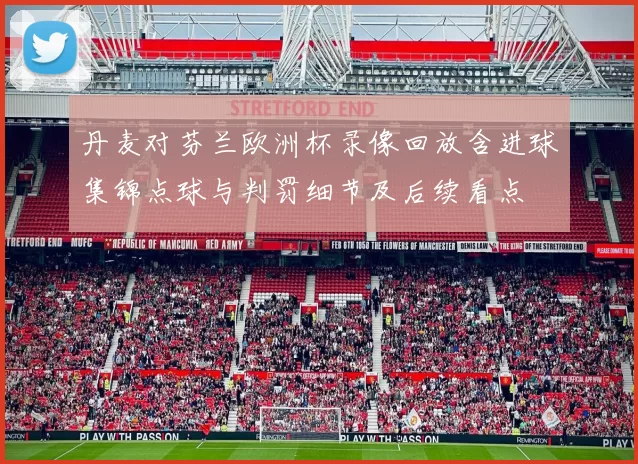 丹麦对芬兰欧洲杯录像回放含进球集锦点球与判罚细节及后续看点