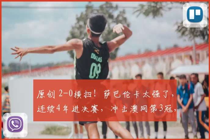 原创 2-0横扫！萨巴伦卡太强了，连续4年进决赛，冲击澳网第3冠，奖金1053万