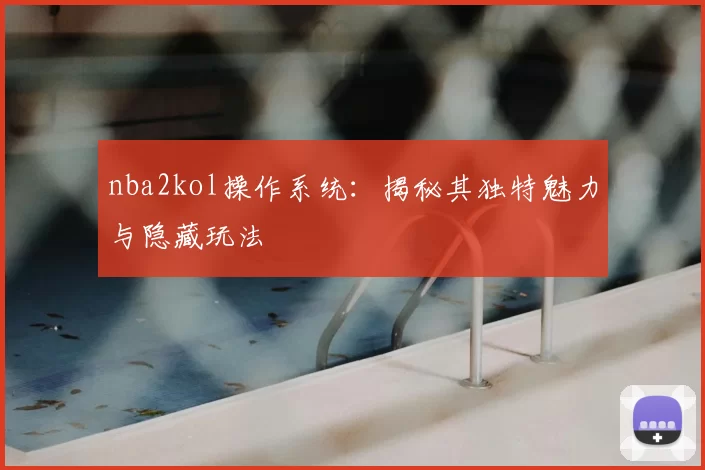 nba2kol操作系统：揭秘其独特魅力与隐藏玩法