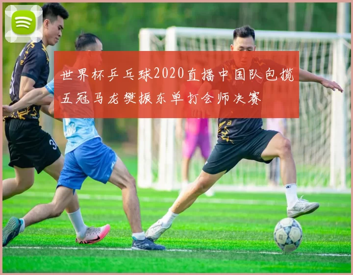 世界杯乒乓球2020直播中国队包揽五冠马龙樊振东单打会师决赛