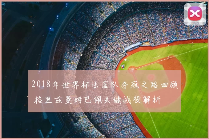 2018年世界杯法国队夺冠之路回顾 格里兹曼姆巴佩关键战役解析