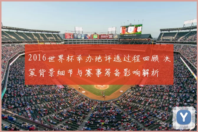 2016世界杯举办地评选过程回顾 决策背景细节与赛事筹备影响解析