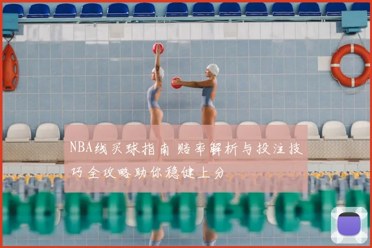 NBA线买球指南 赔率解析与投注技巧全攻略助你稳健上分