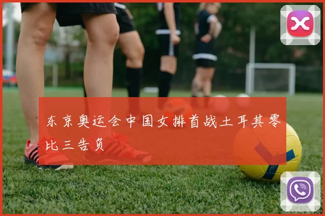 东京奥运会中国女排首战土耳其零比三告负