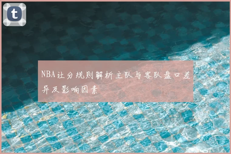 NBA让分规则解析主队与客队盘口差异及影响因素