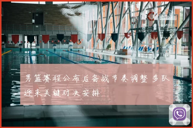 男篮赛程公布后备战节奏调整 多队迎来关键对决安排