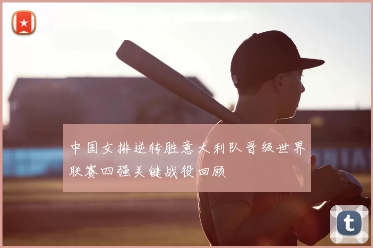 中国女排逆转胜意大利队晋级世界联赛四强关键战役回顾