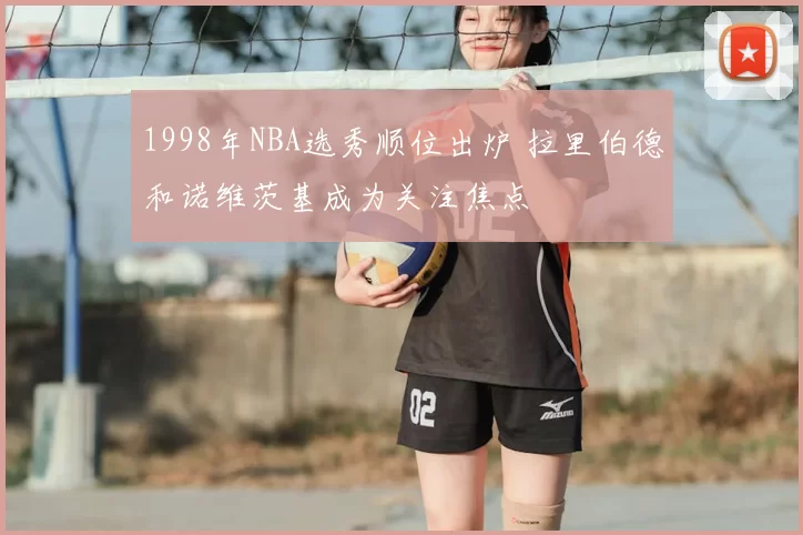 1998年NBA选秀顺位出炉 拉里伯德和诺维茨基成为关注焦点