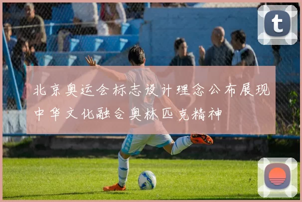 北京奥运会标志设计理念公布展现中华文化融合奥林匹克精神