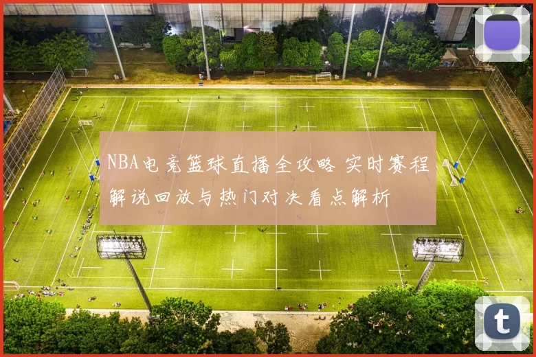 NBA电竞篮球直播全攻略 实时赛程解说回放与热门对决看点解析