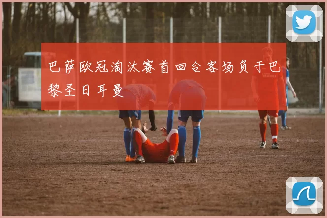 巴萨欧冠淘汰赛首回合客场负于巴黎圣日耳曼