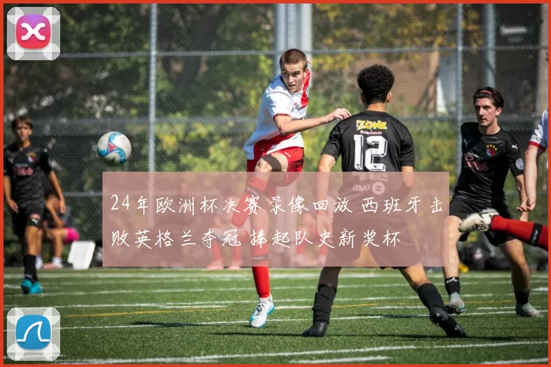 24年欧洲杯决赛录像回放 西班牙击败英格兰夺冠 捧起队史新奖杯