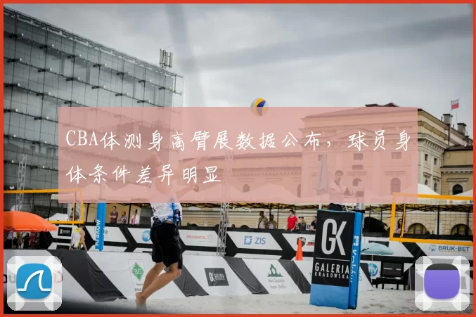 CBA体测身高臂展数据公布,球员身体条件差异明显