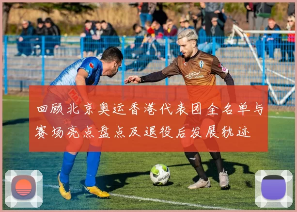 回顾北京奥运香港代表团全名单与赛场亮点盘点及退役后发展轨迹