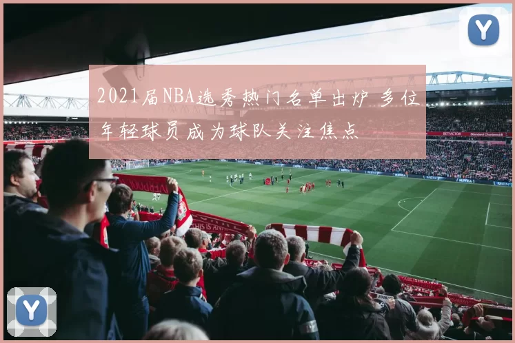 2021届NBA选秀热门名单出炉 多位年轻球员成为球队关注焦点