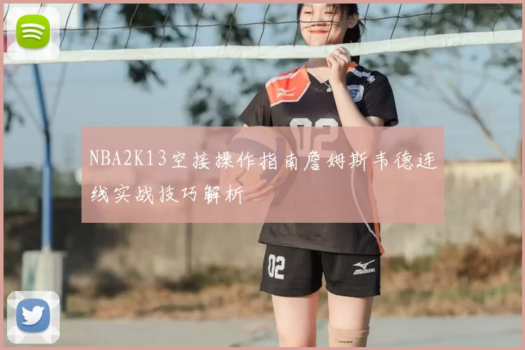 NBA2K13空接操作指南詹姆斯韦德连线实战技巧解析