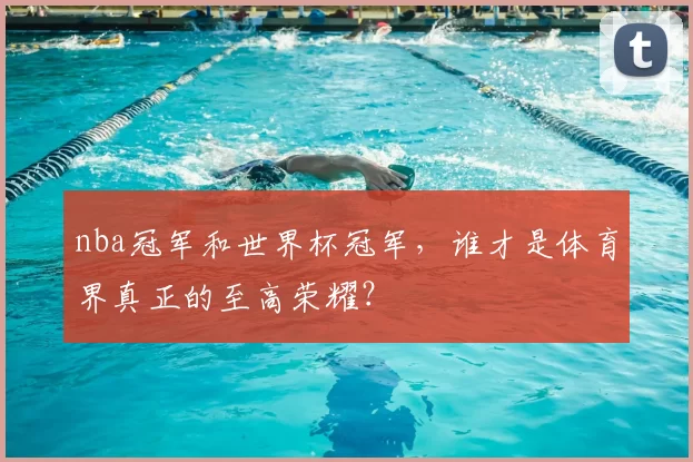 nba冠军和世界杯冠军，谁才是体育界真正的至高荣耀？