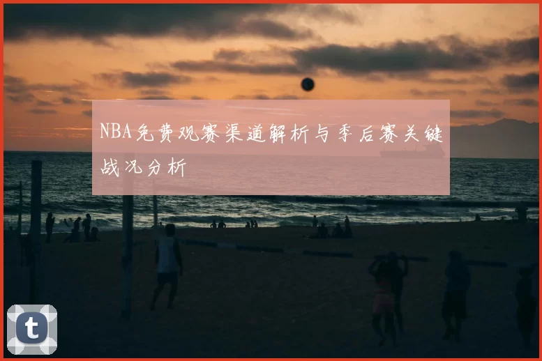 NBA免费观赛渠道解析与季后赛关键战况分析