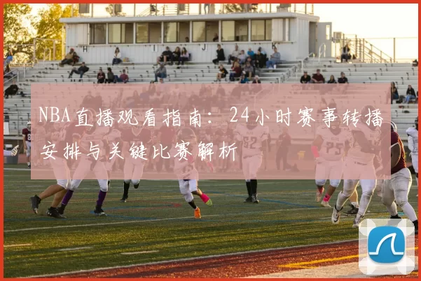 NBA直播观看指南：24小时赛事转播安排与关键比赛解析