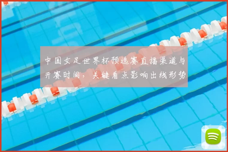 中国女足世界杯预选赛直播渠道与开赛时间，关键看点影响出线形势