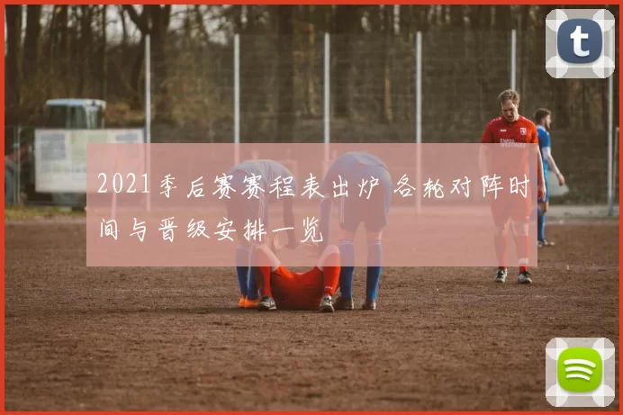 2021季后赛赛程表出炉 各轮对阵时间与晋级安排一览