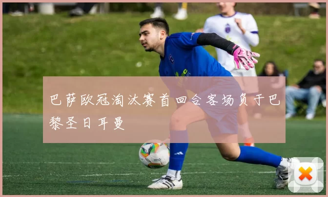 巴萨欧冠淘汰赛首回合客场负于巴黎圣日耳曼