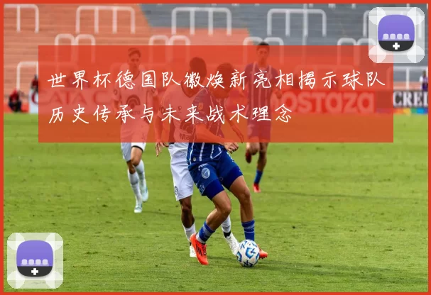 世界杯德国队徽焕新亮相揭示球队历史传承与未来战术理念