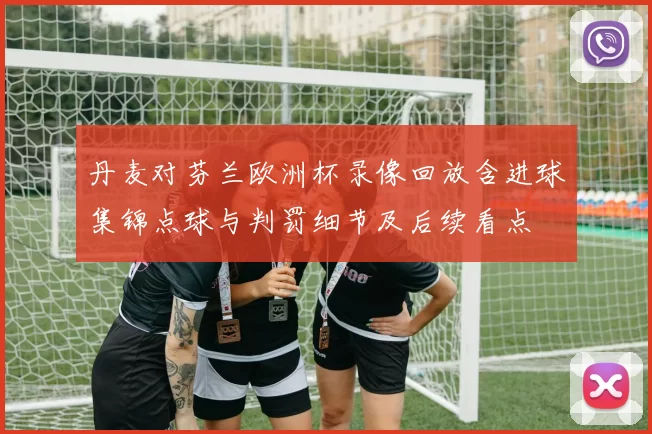 丹麦对芬兰欧洲杯录像回放含进球集锦点球与判罚细节及后续看点