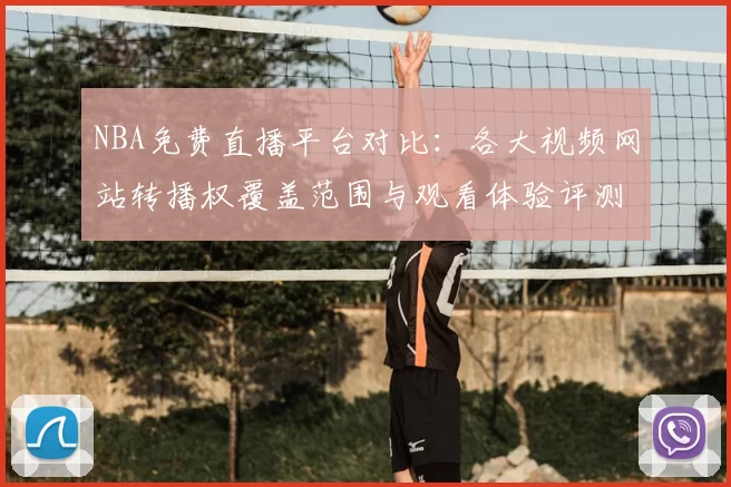 NBA免费直播平台对比:各大视频网站转播权覆盖范围与观看体验评测