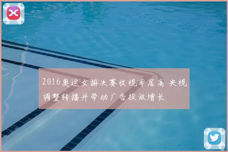 2016奥运女排决赛收视率居高 央视调整转播并带动广告投放增长