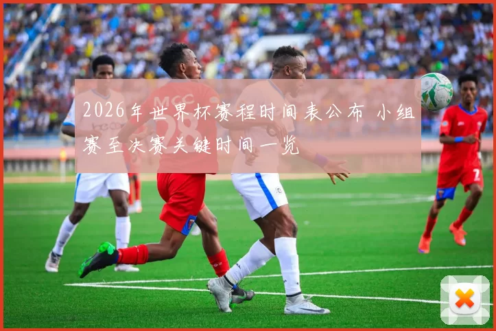 2026年世界杯赛程时间表公布 小组赛至决赛关键时间一览
