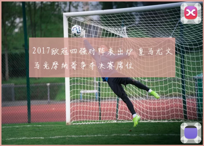 2017欧冠四强对阵表出炉 皇马尤文马竞摩纳哥争夺决赛席位