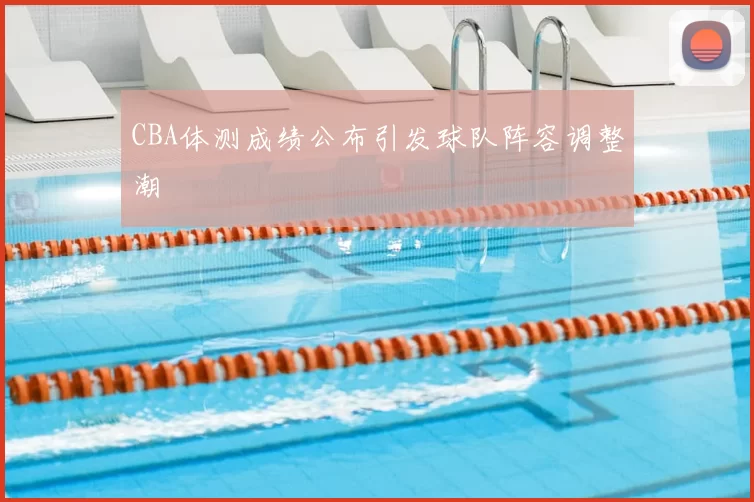 CBA体测成绩公布引发球队阵容调整潮