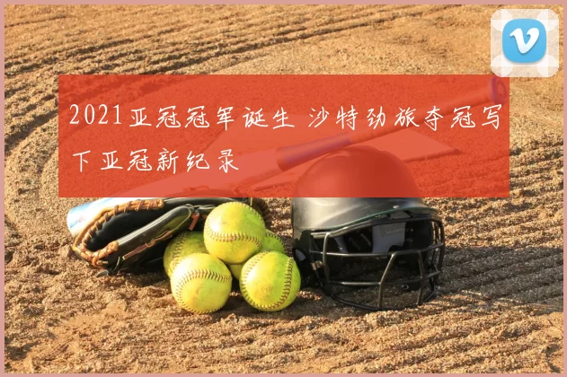 2021亚冠冠军诞生 沙特劲旅夺冠写下亚冠新纪录